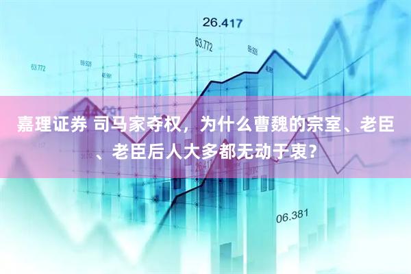 嘉理证券 司马家夺权，为什么曹魏的宗室、老臣、老臣后人大多都无动于衷？