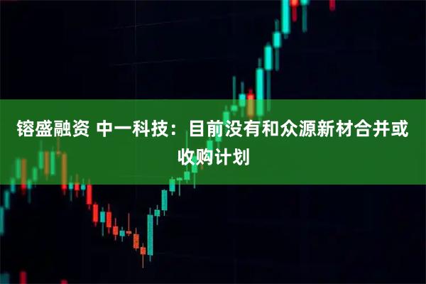 镕盛融资 中一科技：目前没有和众源新材合并或收购计划