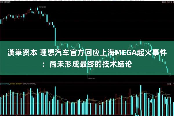 漢崋资本 理想汽车官方回应上海MEGA起火事件：尚未形成最终的技术结论