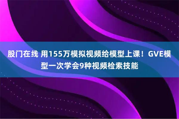 股门在线 用155万模拟视频给模型上课！GVE模型一次学会9种视频检索技能