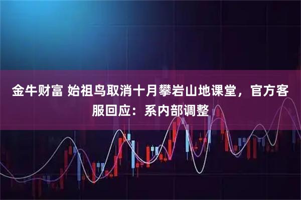 金牛财富 始祖鸟取消十月攀岩山地课堂，官方客服回应：系内部调整