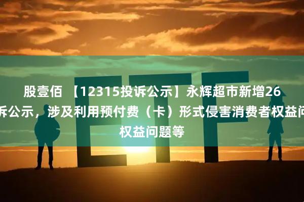 股壹佰 【12315投诉公示】永辉超市新增26件投诉公示，涉及利用预付费（卡）形式侵害消费者权益问题等