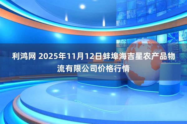 利鸿网 2025年11月12日蚌埠海吉星农产品物流有限公司价格行情