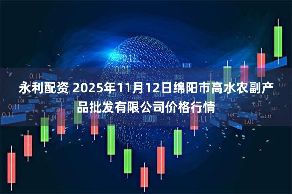 永利配资 2025年11月12日绵阳市高水农副产品批发有限公司价格行情