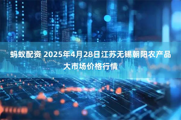 蚂蚁配资 2025年4月28日江苏无锡朝阳农产品大市场价格行情
