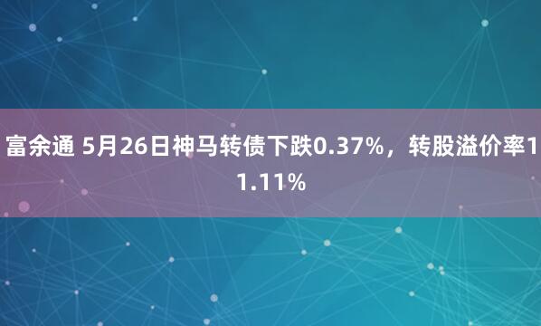 富余通 5月26日神马转债下跌0.37%，转股溢价率11.11%