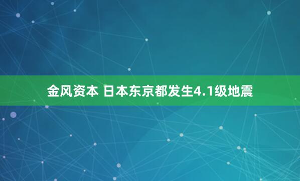 金风资本 日本东京都发生4.1级地震