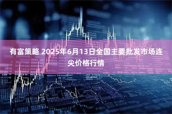 有富策略 2025年6月13日全国主要批发市场连尖价格行情