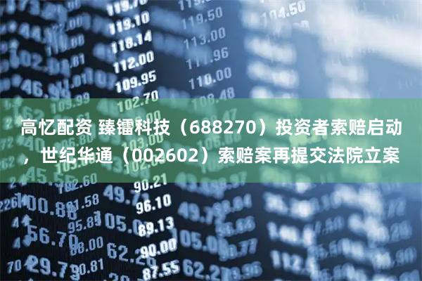 高忆配资 臻镭科技（688270）投资者索赔启动，世纪华通（002602）索赔案再提交法院立案