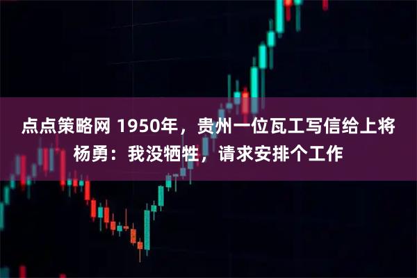 点点策略网 1950年，贵州一位瓦工写信给上将杨勇：我没牺牲，请求安排个工作