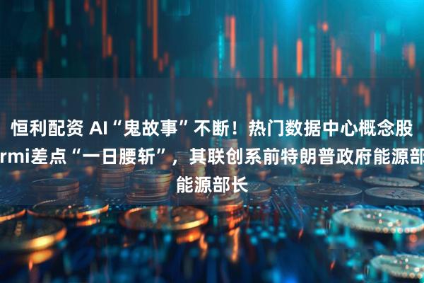 恒利配资 AI“鬼故事”不断！热门数据中心概念股Fermi差点“一日腰斩”，其联创系前特朗普政府能源部长