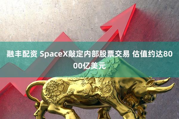融丰配资 SpaceX敲定内部股票交易 估值约达8000亿美元