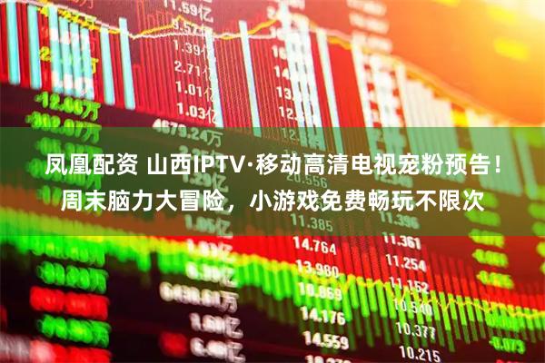 凤凰配资 山西IPTV·移动高清电视宠粉预告！周末脑力大冒险，小游戏免费畅玩不限次